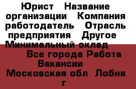 Юрист › Название организации ­ Компания-работодатель › Отрасль предприятия ­ Другое › Минимальный оклад ­ 17 000 - Все города Работа » Вакансии   . Московская обл.,Лобня г.